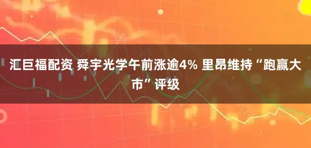 汇巨福配资 舜宇光学午前涨逾4% 里昂维持“跑赢大市”评级