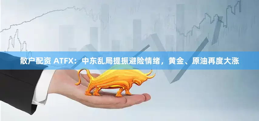 散户配资 ATFX：中东乱局提振避险情绪，黄金、原油再度大涨