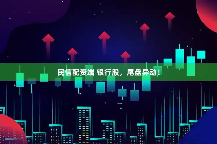 民信配资端 银行股，尾盘异动！