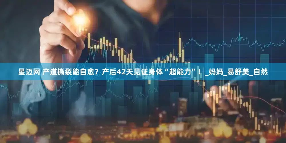 星迈网 产道撕裂能自愈？产后42天见证身体“超能力”！_妈妈_易舒美_自然