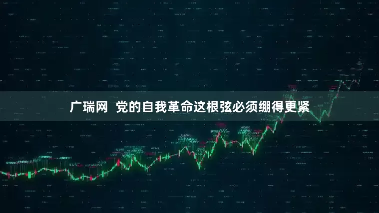 广瑞网  党的自我革命这根弦必须绷得更紧