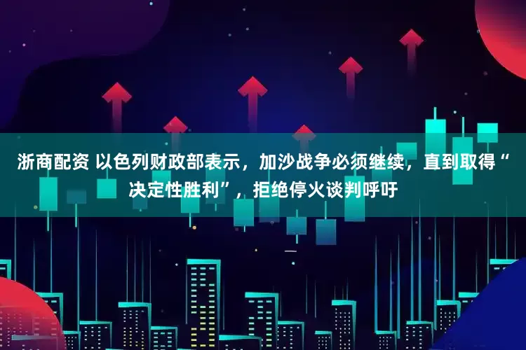浙商配资 以色列财政部表示，加沙战争必须继续，直到取得“决定性胜利”，拒绝停火谈判呼吁