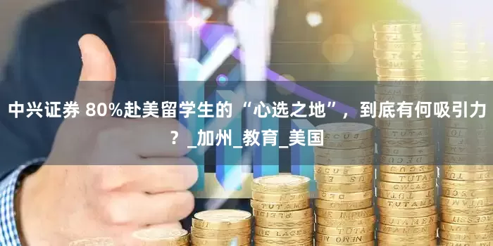 中兴证券 80%赴美留学生的 “心选之地”，到底有何吸引力？_加州_教育_美国