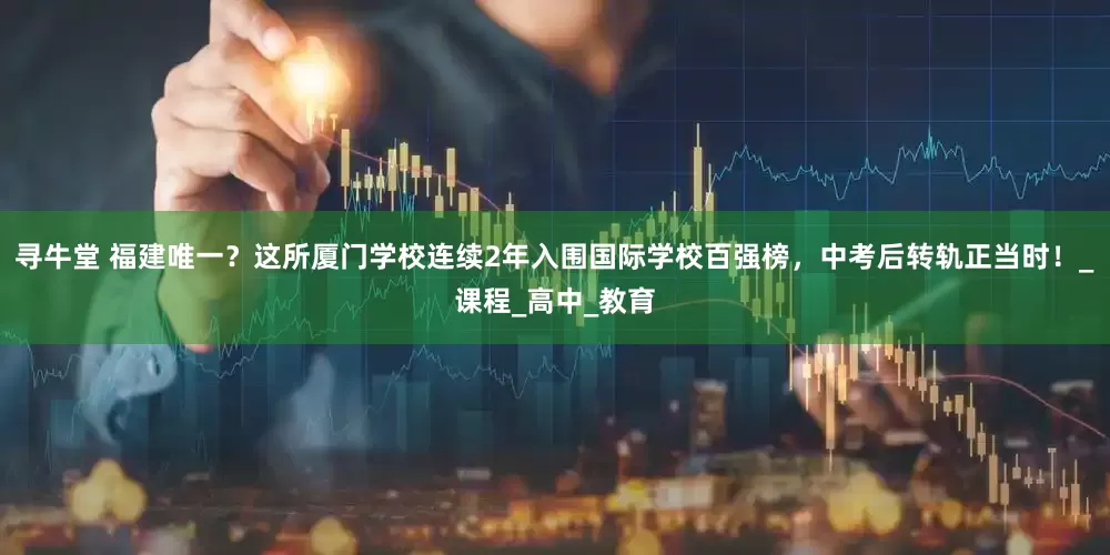 寻牛堂 福建唯一？这所厦门学校连续2年入围国际学校百强榜，中考后转轨正当时！_课程_高中_教育