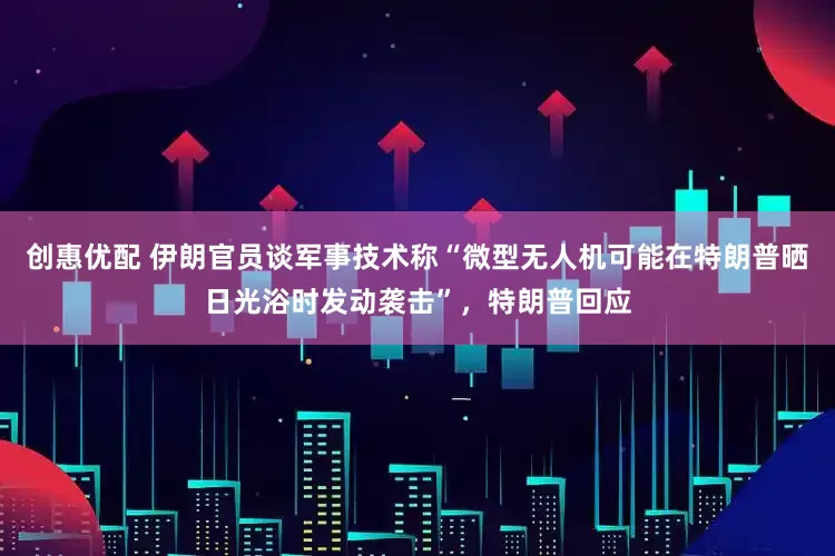 创惠优配 伊朗官员谈军事技术称“微型无人机可能在特朗普晒日光浴时发动袭击”，特朗普回应