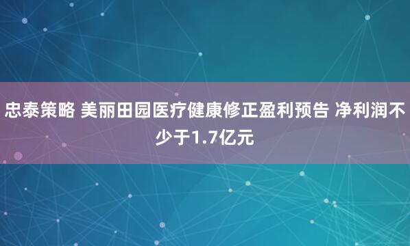 忠泰策略 美丽田园医疗健康修正盈利预告 净利润不少于1.7亿元