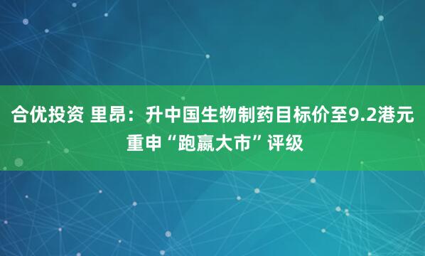 合优投资 里昂：升中国生物制药目标价至9.2港元 重申“跑嬴大市”评级