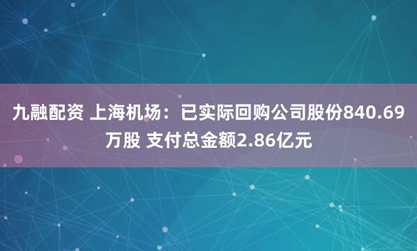 九融配资 上海机场：已实际回购公司股份840.69万股 支付总金额2.86亿元