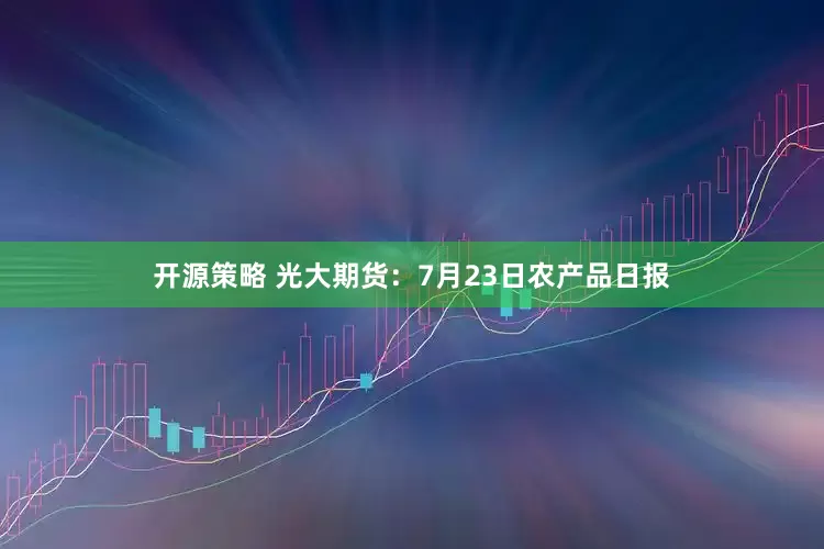 开源策略 光大期货：7月23日农产品日报