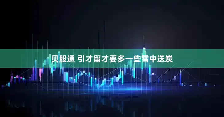 贝股通 引才留才要多一些雪中送炭