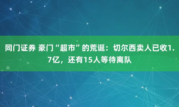 同门证券 豪门“超市”的荒诞：切尔西卖人已收1.7亿，还有15人等待离队