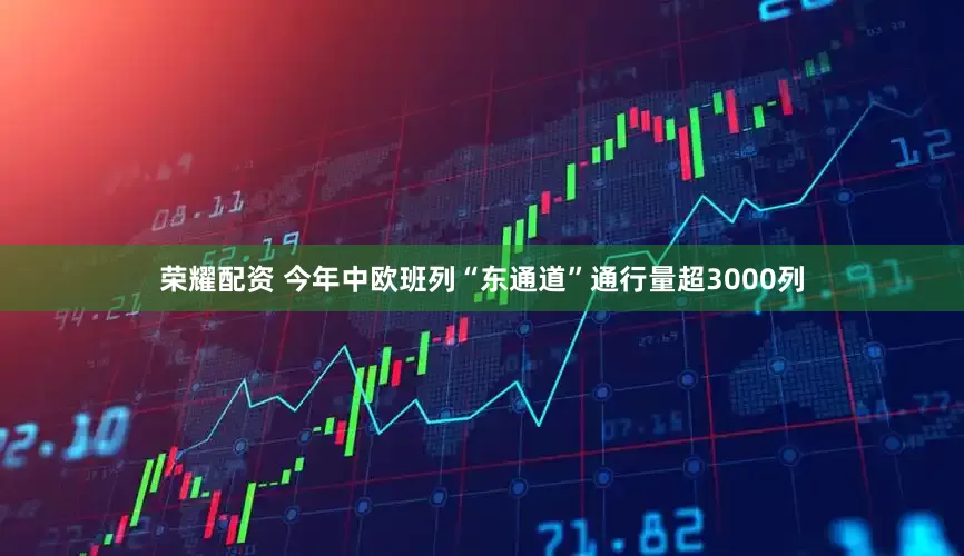 荣耀配资 今年中欧班列“东通道”通行量超3000列