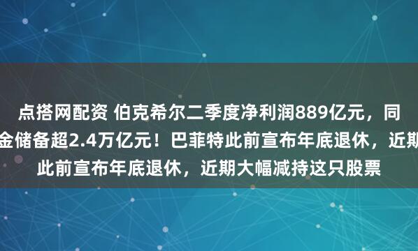 点搭网配资 伯克希尔二季度净利润889亿元，同比大降近60%！现金储备超2.4万亿元！巴菲特此前宣布年底退休，近期大幅减持这只股票