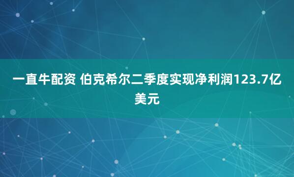 一直牛配资 伯克希尔二季度实现净利润123.7亿美元