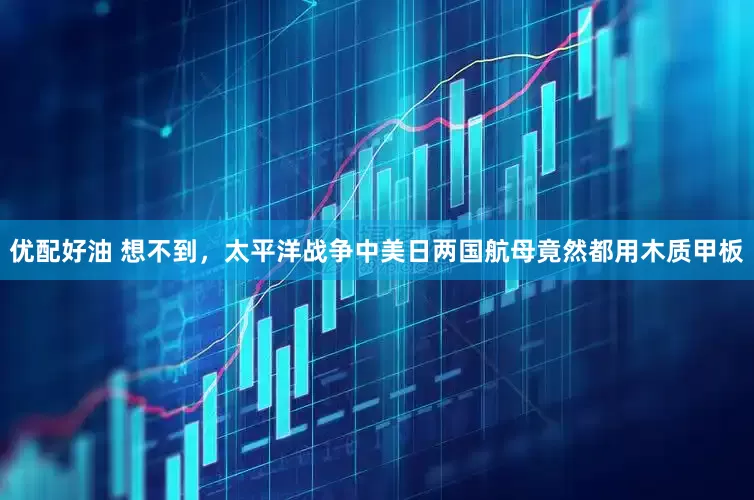 优配好油 想不到，太平洋战争中美日两国航母竟然都用木质甲板