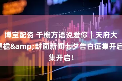 博宝配资 千檐万语说爱你｜天府大屋檐&封面新闻七夕告白征集开启！