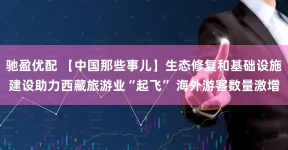 驰盈优配 【中国那些事儿】生态修复和基础设施建设助力西藏旅游业“起飞” 海外游客数量激增