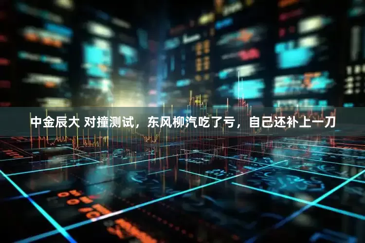 中金辰大 对撞测试，东风柳汽吃了亏，自己还补上一刀