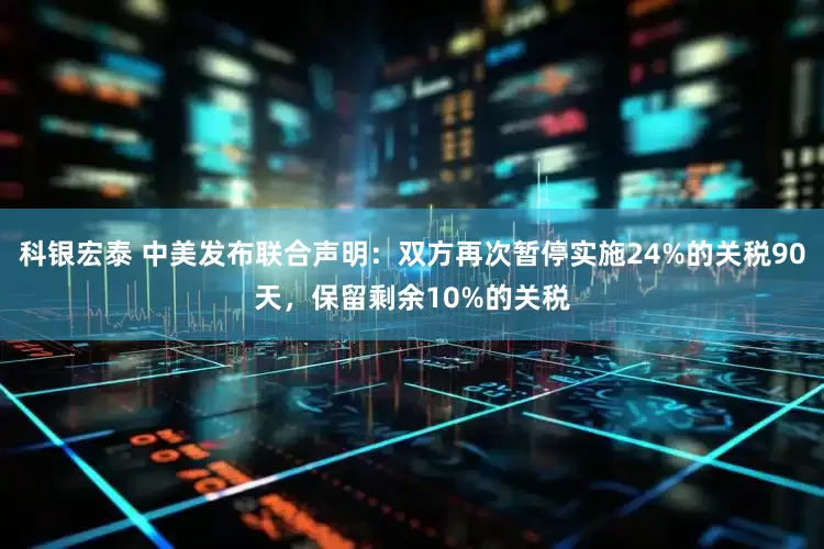 科银宏泰 中美发布联合声明：双方再次暂停实施24%的关税90天，保留剩余10%的关税