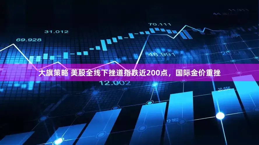 大旗策略 美股全线下挫道指跌近200点，国际金价重挫