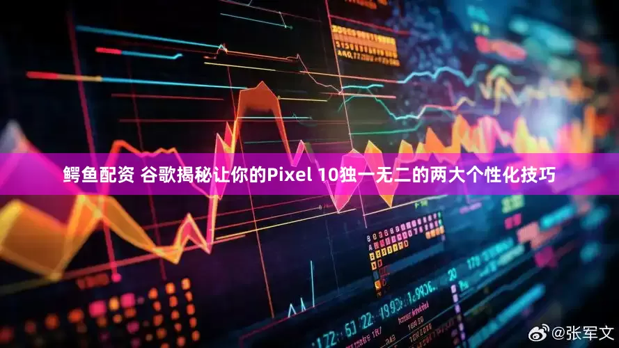 鳄鱼配资 谷歌揭秘让你的Pixel 10独一无二的两大个性化技巧