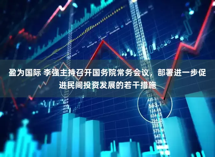 盈为国际 李强主持召开国务院常务会议，部署进一步促进民间投资发展的若干措施