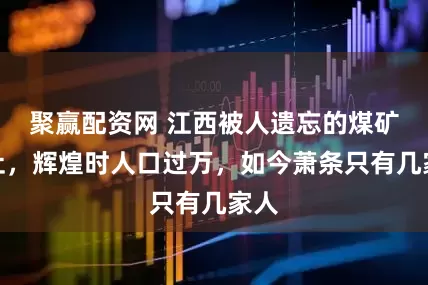 聚赢配资网 江西被人遗忘的煤矿旧址，辉煌时人口过万，如今萧条只有几家人