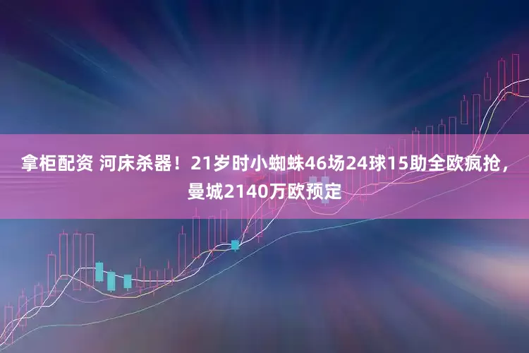 拿柜配资 河床杀器！21岁时小蜘蛛46场24球15助全欧疯抢，曼城2140万欧预定