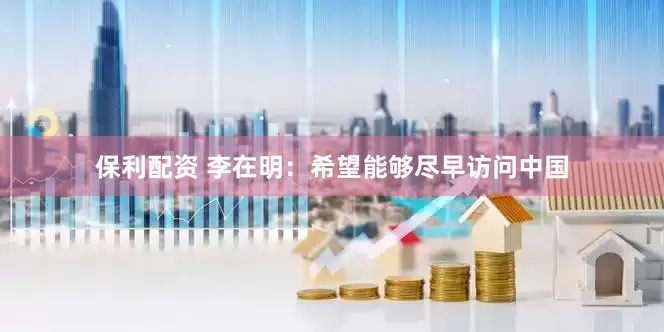 保利配资 李在明：希望能够尽早访问中国