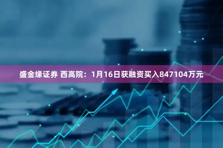 盛金缘证券 西高院：1月16日获融资买入847104万元