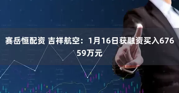 赛岳恒配资 吉祥航空：1月16日获融资买入67659万元
