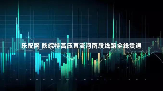 乐配网 陕皖特高压直流河南段线路全线贯通