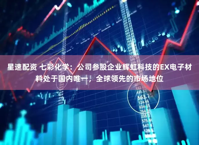 星速配资 七彩化学：公司参股企业辉虹科技的EX电子材料处于国内唯一，全球领先的市场地位