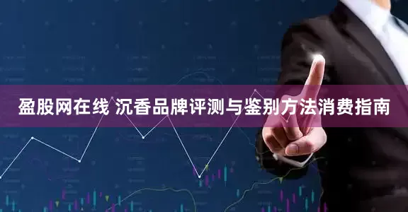 盈股网在线 沉香品牌评测与鉴别方法消费指南