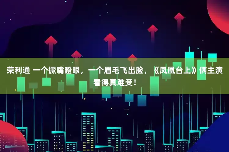 荣利通 一个撅嘴瞪眼，一个眉毛飞出脸，《凤凰台上》俩主演看得真难受！