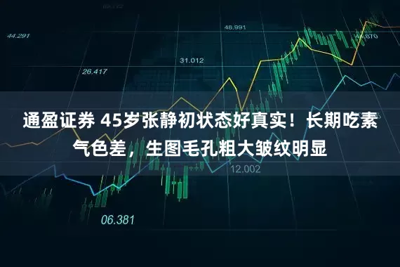 通盈证券 45岁张静初状态好真实！长期吃素气色差，生图毛孔粗大皱纹明显