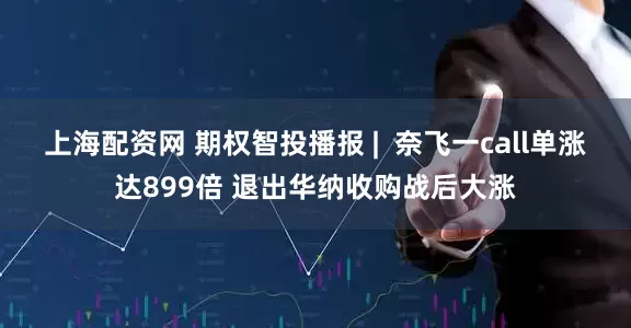 上海配资网 期权智投播报 |  奈飞一call单涨达899倍 退出华纳收购战后大涨